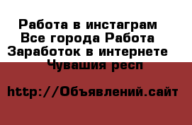 Работа в инстаграм - Все города Работа » Заработок в интернете   . Чувашия респ.